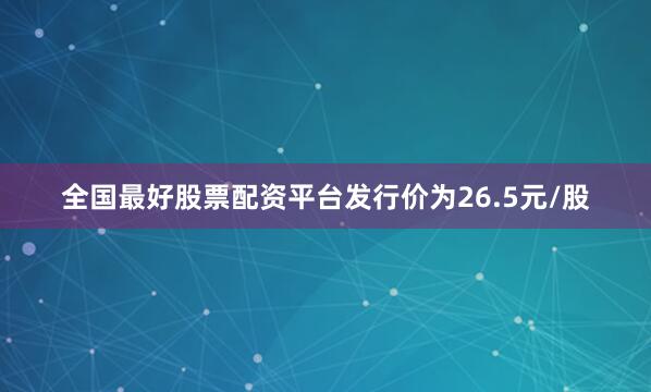 全国最好股票配资平台发行价为26.5元/股