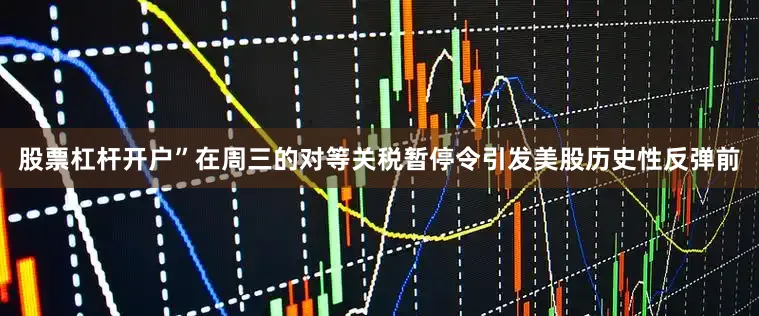 股票杠杆开户”　　在周三的对等关税暂停令引发美股历史性反弹前