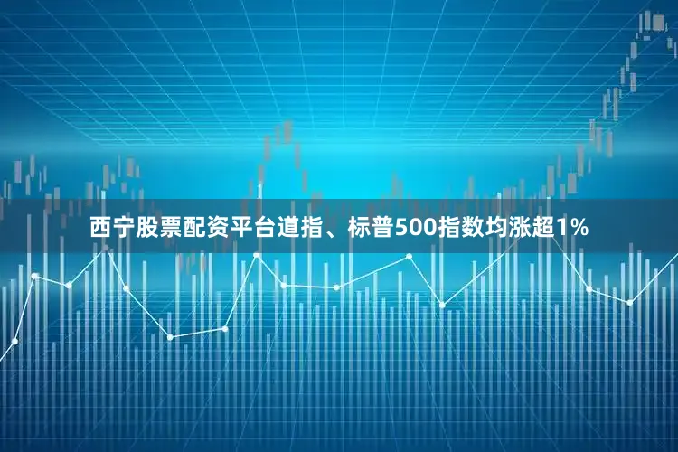 西宁股票配资平台道指、标普500指数均涨超1%