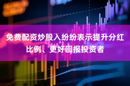免费配资炒股入纷纷表示提升分红比例、更好回报投资者